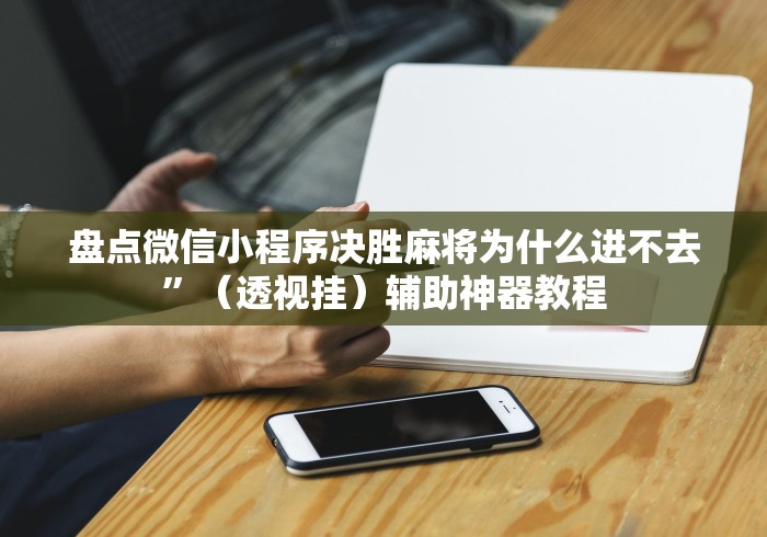 盘点微信小程序决胜麻将为什么进不去	”（透视挂）辅助神器教程