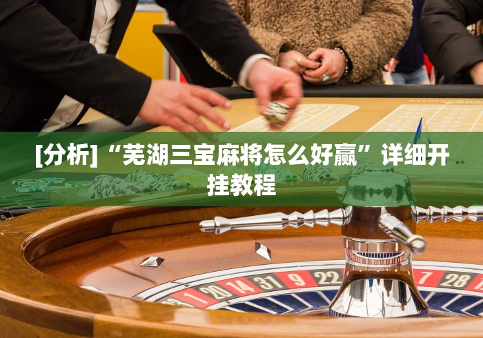 [分析]“芜湖三宝麻将怎么好赢”详细开挂教程