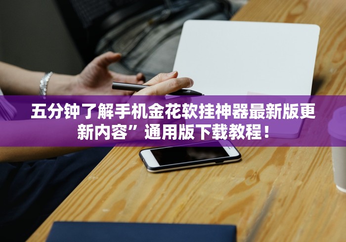 五分钟了解手机金花软挂神器最新版更新内容”通用版下载教程！