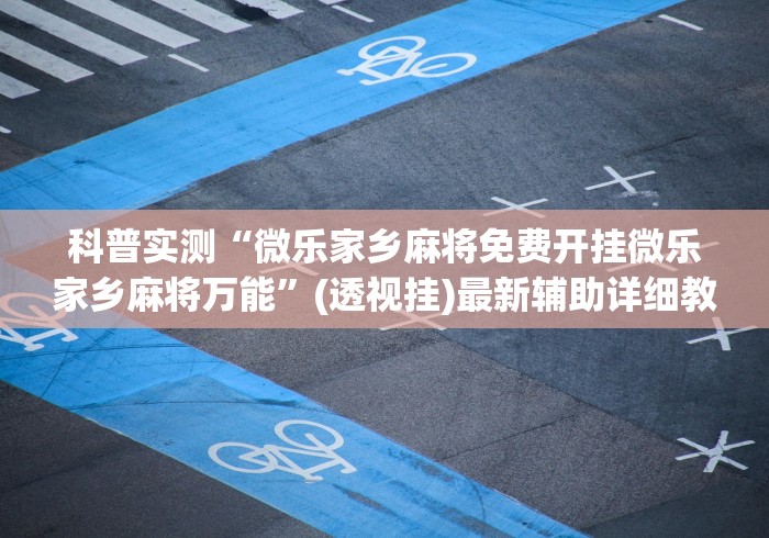 科普实测“微乐家乡麻将免费开挂微乐家乡麻将万能	”(透视挂)最新辅助详细教程
