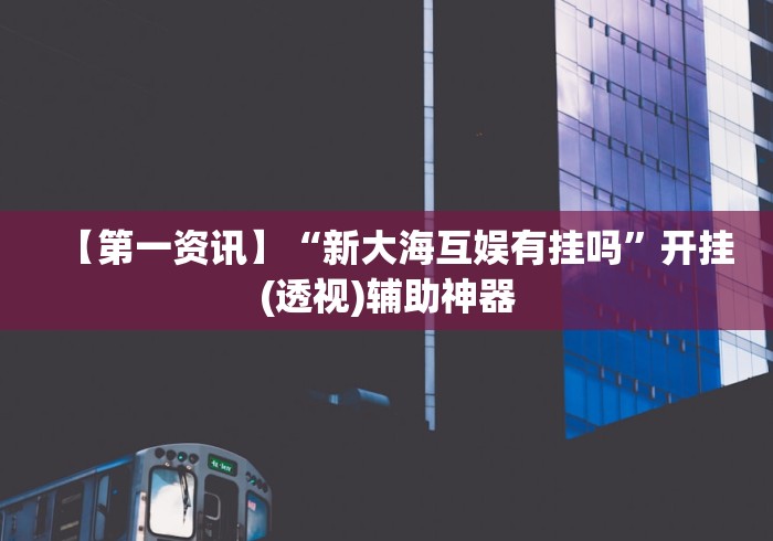【第一资讯】“新大海互娱有挂吗”开挂(透视)辅助神器