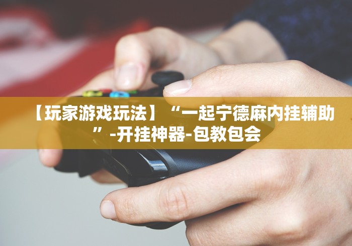 【玩家游戏玩法】“一起宁德麻内挂辅助”-开挂神器-包教包会