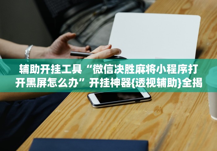 辅助开挂工具“微信决胜麻将小程序打开黑屏怎么办	”开挂神器{透视辅助}全揭秘