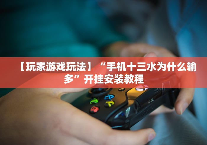 【玩家游戏玩法】“手机十三水为什么输多”开挂安装教程