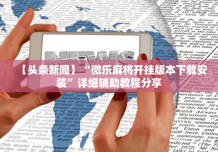 【头条新闻】“微乐麻将开挂版本下载安装”详细辅助教程分享