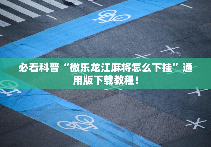 必看科普“微乐龙江麻将怎么下挂”通用版下载教程！