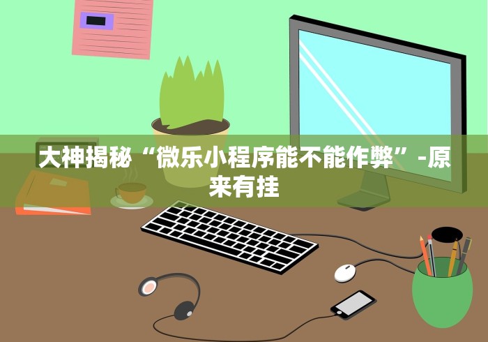 大神揭秘“微乐小程序能不能作弊”-原来有挂