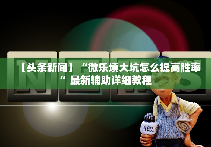 【头条新闻】“微乐填大坑怎么提高胜率”最新辅助详细教程