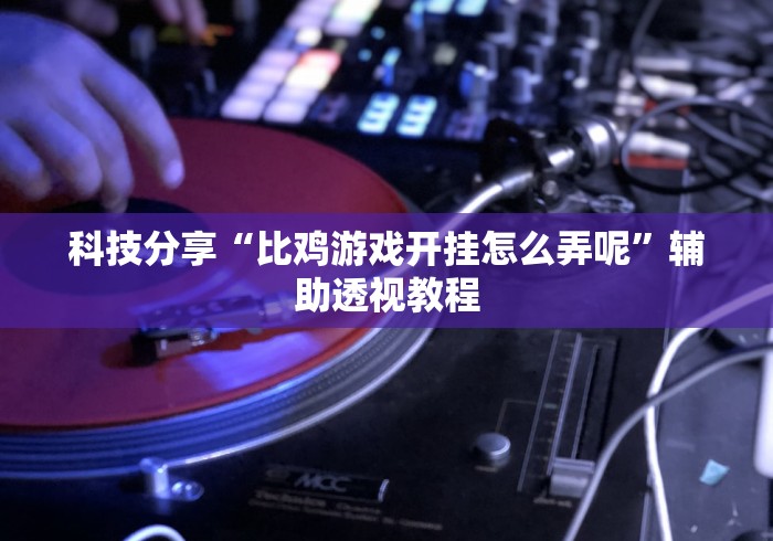 科技分享“比鸡游戏开挂怎么弄呢	”辅助透视教程