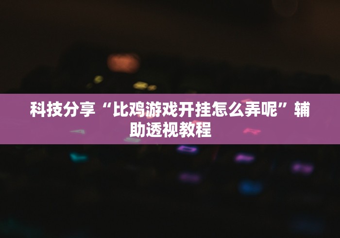 科技分享“比鸡游戏开挂怎么弄呢”辅助透视教程