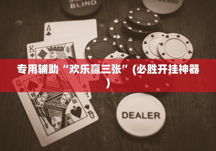 专用辅助“欢乐赢三张	”(必胜开挂神器)