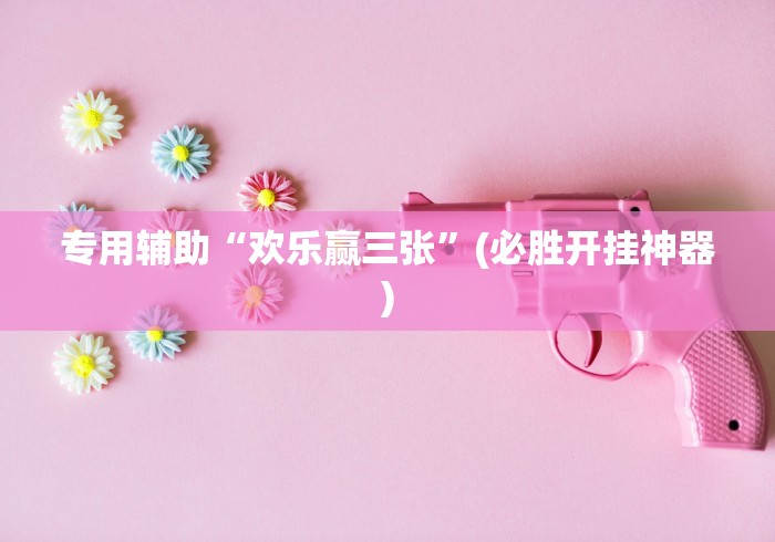 专用辅助“欢乐赢三张”(必胜开挂神器)