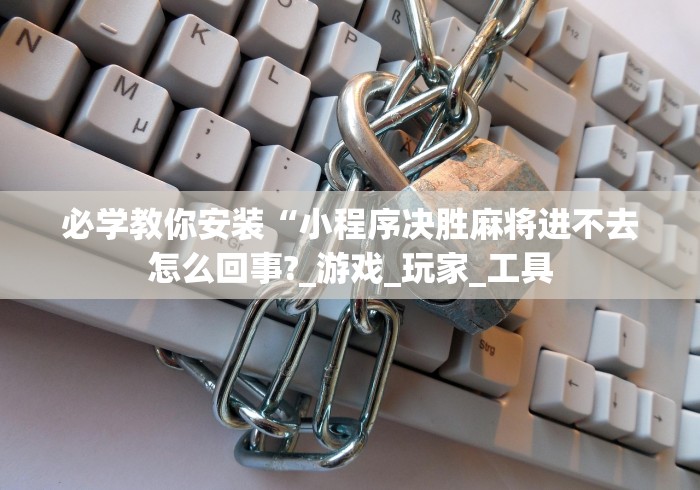 必学教你安装“小程序决胜麻将进不去怎么回事?_游戏_玩家_工具 必学教你安装“小程序决胜麻将进不去怎么回事?_游戏_玩家_工具