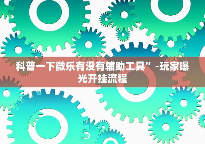 科普一下微乐有没有辅助工具	”-玩家曝光开挂流程