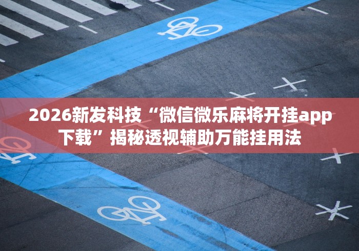 2026新发科技“微信微乐麻将开挂app下载”揭秘透视辅助万能挂用法