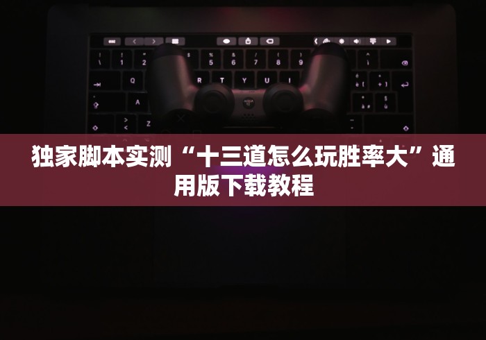 2026首发教程“七千游戏十三道是不是有挂”原来有神器下载