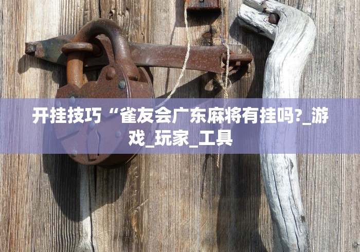 开挂技巧“雀友会广东麻将有挂吗?_游戏_玩家_工具 开挂技巧“雀友会广东麻将有挂吗?_游戏_玩家_工具