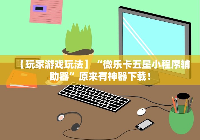 【玩家游戏玩法】“微乐卡五星小程序辅助器	”原来有神器下载！
