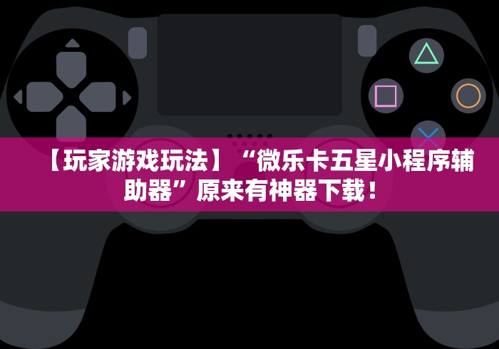 【玩家游戏玩法】“微乐卡五星小程序辅助器”原来有神器下载！