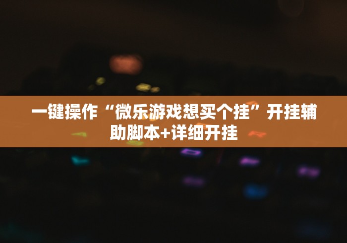一键操作“微乐游戏想买个挂”开挂辅助脚本+详细开挂
