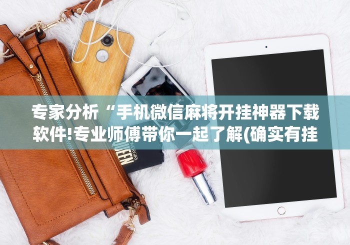 专家分析“手机微信麻将开挂神器下载软件!专业师傅带你一起了解(确实有挂) 专家分析“手机微信麻将开挂神器下载软件!专业师傅带你一起了解(确实有挂)