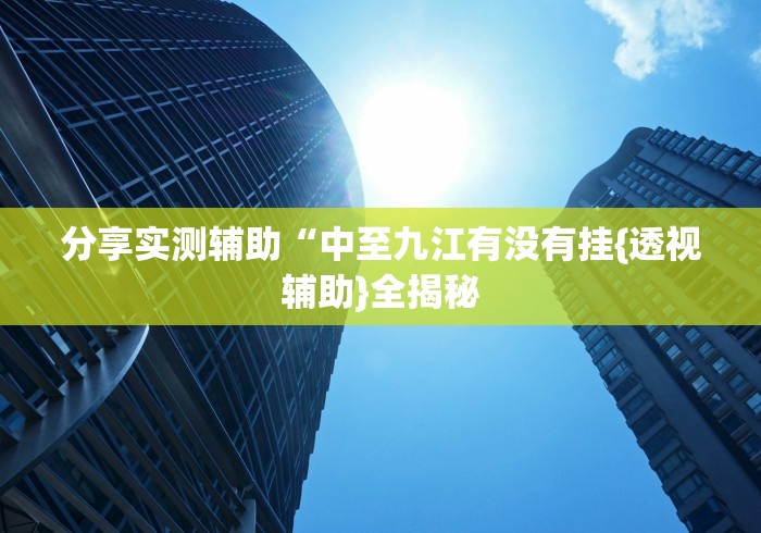分享实测辅助“中至九江有没有挂{透视辅助}全揭秘 分享实测辅助“中至九江有没有挂{透视辅助}全揭秘