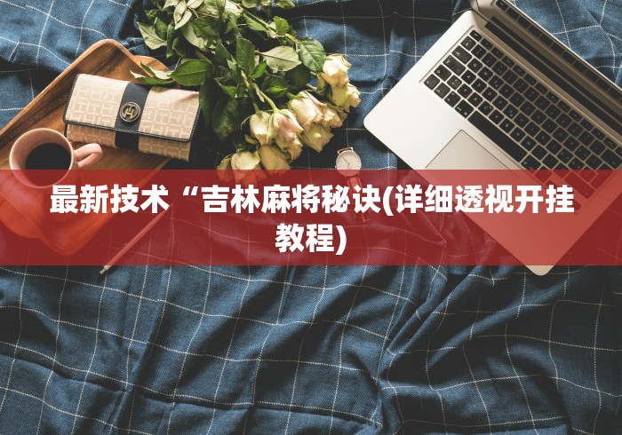 最新技术“吉林麻将秘诀(详细透视开挂教程) 最新技术“吉林麻将秘诀(详细透视开挂教程)
