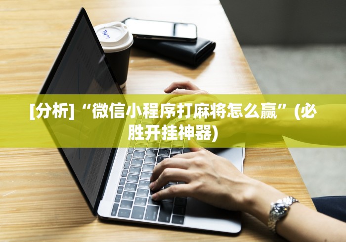 [分析]“微信小程序打麻将怎么赢	”(必胜开挂神器)