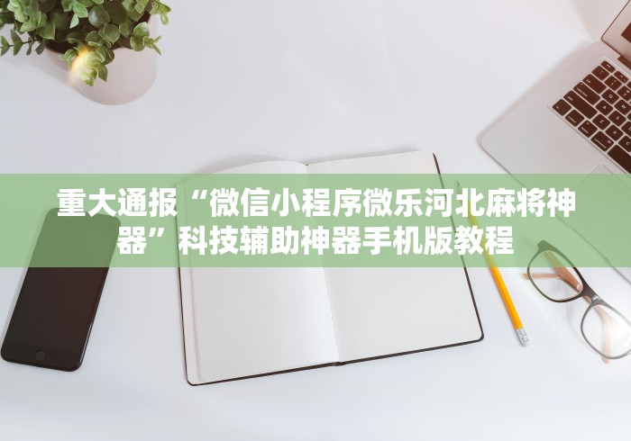 重大通报“微信小程序微乐河北麻将神器”科技辅助神器手机版教程