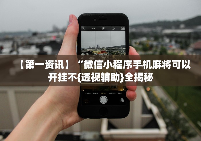 【第一资讯】“微信小程序手机麻将可以开挂不{透视辅助}全揭秘 【第一资讯】“微信小程序手机麻将可以开挂不{透视辅助}全揭秘