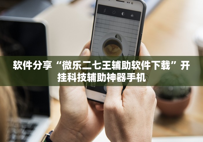 软件分享“微乐二七王辅助软件下载”开挂科技辅助神器手机
