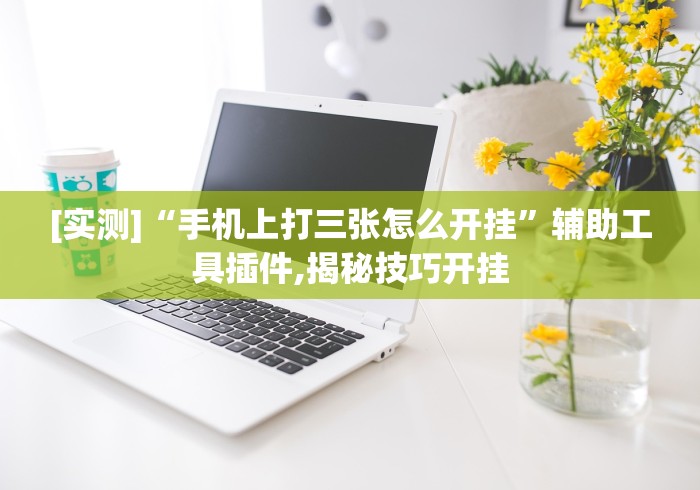[实测]“手机上打三张怎么开挂”辅助工具插件,揭秘技巧开挂