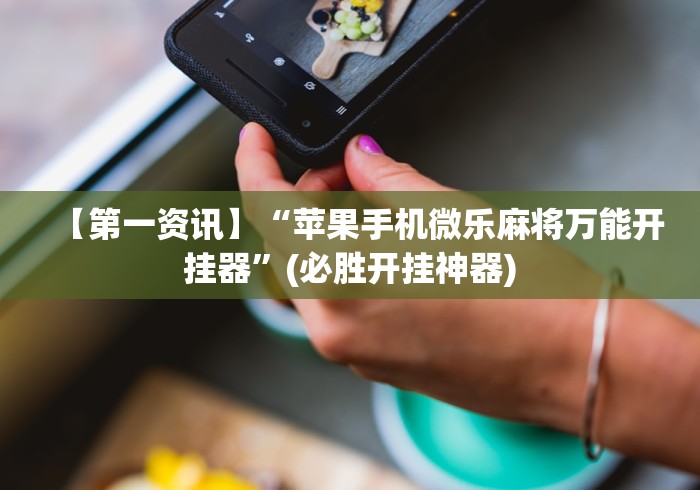 【第一资讯】“苹果手机微乐麻将万能开挂器”(必胜开挂神器)