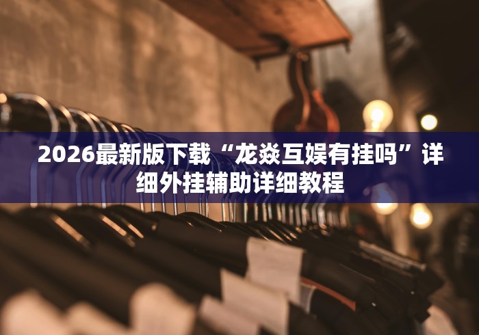 2026最新版下载“龙焱互娱有挂吗”详细外挂辅助详细教程