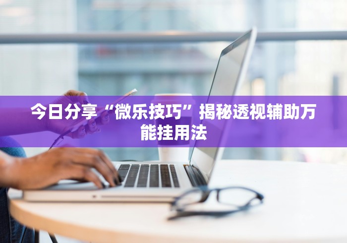 今日分享“微乐技巧”揭秘透视辅助万能挂用法