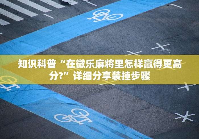 知识科普“在微乐麻将里怎样赢得更高分?”详细分享装挂步骤