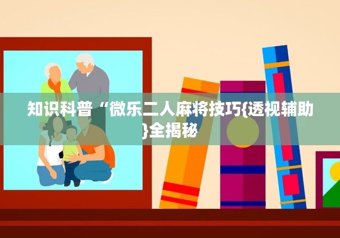 知识科普“微乐二人麻将技巧{透视辅助}全揭秘 知识科普“微乐二人麻将技巧{透视辅助}全揭秘