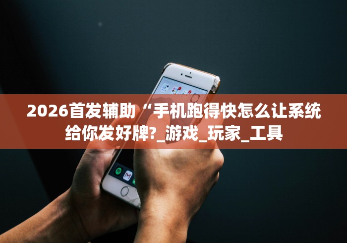 2026首发辅助“手机跑得快怎么让系统给你发好牌?_游戏_玩家_工具