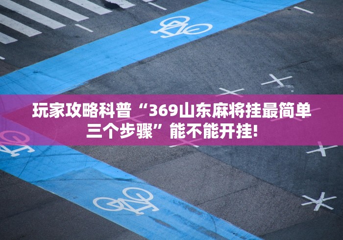 玩家攻略科普“369山东麻将挂最简单三个步骤”能不能开挂!