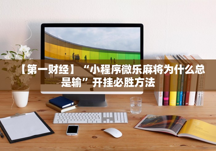 【第一财经】“小程序微乐麻将为什么总是输”开挂必胜方法