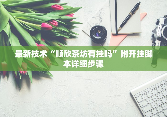 最新技术“顺欣茶坊有挂吗”附开挂脚本详细步骤