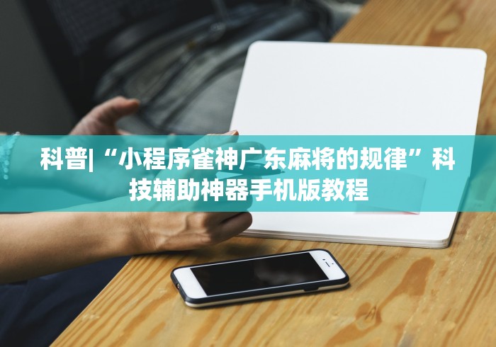 科普|“小程序雀神广东麻将的规律	”科技辅助神器手机版教程