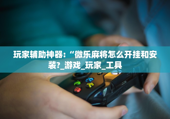 玩家辅助神器:“微乐麻将怎么开挂和安装?_游戏_玩家_工具 玩家辅助神器:“微乐麻将怎么开挂和安装?_游戏_玩家_工具