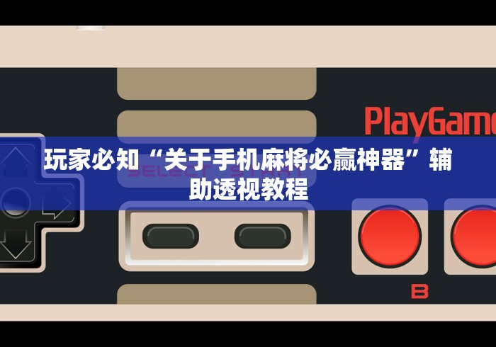 玩家必知“关于手机麻将必赢神器	”辅助透视教程