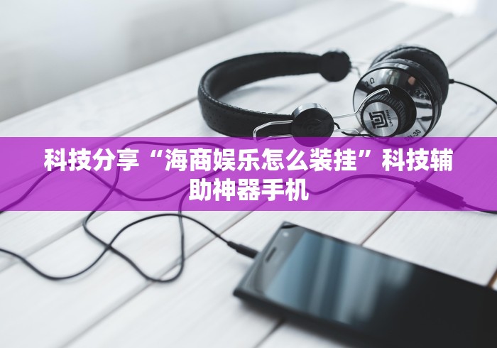 科技分享“海商娱乐怎么装挂”科技辅助神器手机