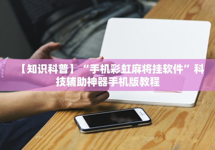 【知识科普】“手机彩虹麻将挂软件”科技辅助神器手机版教程