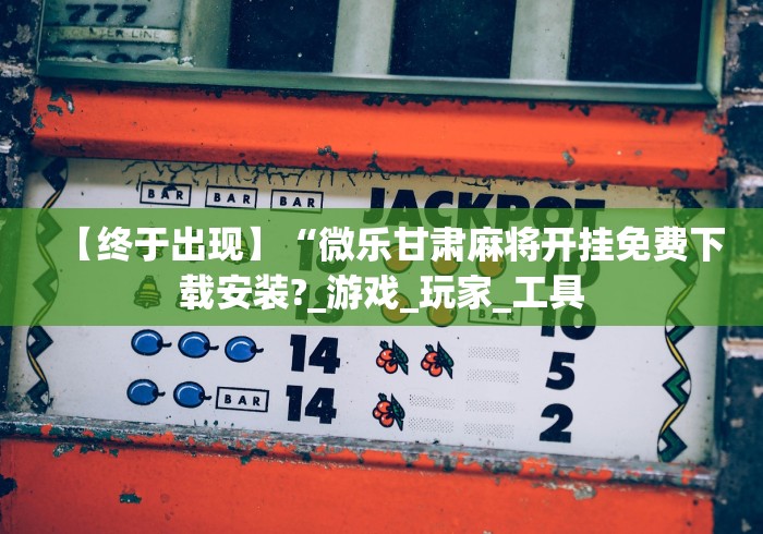 【终于出现】“微乐甘肃麻将开挂免费下载安装?_游戏_玩家_工具 【终于出现】“微乐甘肃麻将开挂免费下载安装?_游戏_玩家_工具