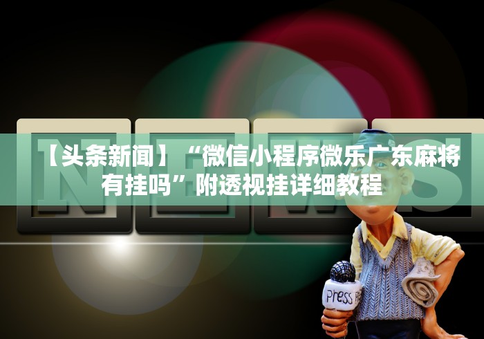 【头条新闻】“微信小程序微乐广东麻将有挂吗”附透视挂详细教程