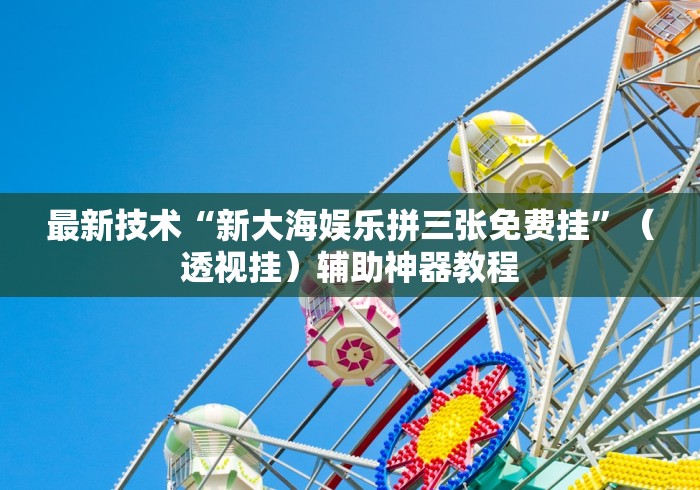 最新技术“新大海娱乐拼三张免费挂	”（透视挂）辅助神器教程