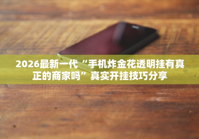 2026最新一代“手机炸金花透明挂有真正的商家吗”真实开挂技巧分享